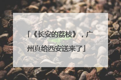 《长安的荔枝》，广州真给西安送来了