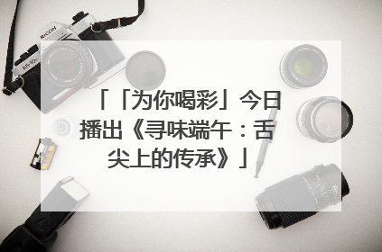 「为你喝彩」今日播出《寻味端午：舌尖上的传承》
