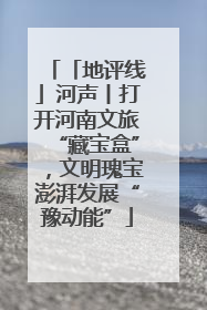 「地评线」河声丨打开河南文旅“藏宝盒”，文明瑰宝澎湃发展“豫动能”