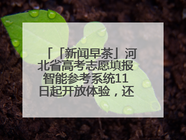 「新闻早茶」河北省高考志愿填报智能参考系统11日起开放体验，还有这些热点……