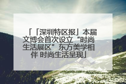 「深圳特区报」本届文博会首次设立“时尚生活展区”东方美学相伴 时尚生活呈现
