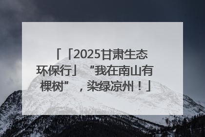 「2025甘肃生态环保行」“我在南山有棵树”，染绿凉州！