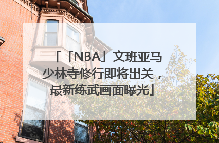 「NBA」文班亚马少林寺修行即将出关，最新练武画面曝光