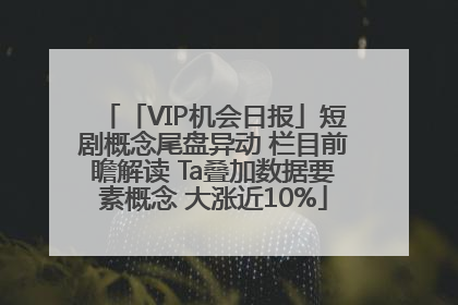 「VIP机会日报」短剧概念尾盘异动 栏目前瞻解读 Ta叠加数据要素概念 大涨近10%