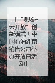 “现场+云开放”创新模式！中国石油湖南销售公司举办开放日活动