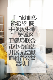 “献血传递希望 携手挽救生命” 樊城区卫健局联合市中心血站开展无偿献血科普公益活动