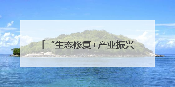 “生态修复+产业振兴”开启沙地治理新模式 生态经济实现双效益