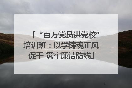 “百万党员进党校”培训班：以学铸魂正风促干 筑牢廉洁防线