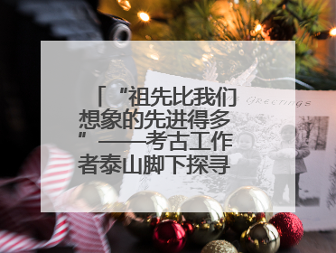 “祖先比我们想象的先进得多”——考古工作者泰山脚下探寻中华文明起源