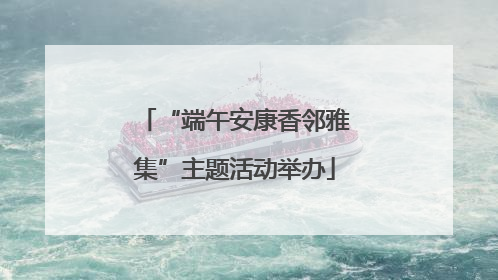 “端午安康香邻雅集”主题活动举办