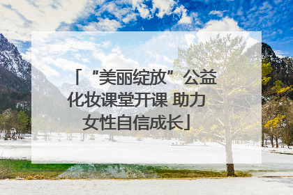 “美丽绽放”公益化妆课堂开课 助力女性自信成长