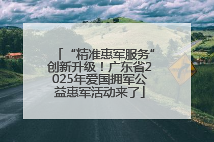 “精准惠军服务”创新升级！广东省2025年爱国拥军公益惠军活动来了