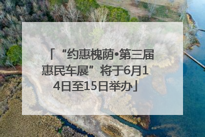 “约惠槐荫•第三届惠民车展”将于6月14日至15日举办