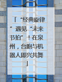 “经典旋律”遇见“未来节拍”！在泉州，台胞与机器人即兴共舞