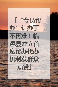 “专员帮办”让办事不再难！临邑县建立首席帮办代办机制获群众点赞