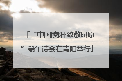 “中国陵阳·致敬屈原”端午诗会在青阳举行