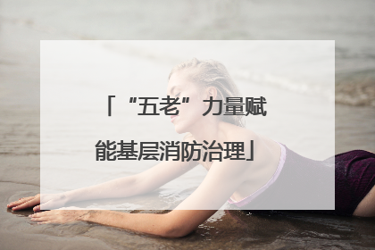 “五老”力量赋能基层消防治理