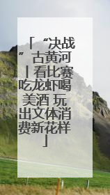 “决战”古黄河丨看比赛吃龙虾喝美酒 玩出文体消费新花样
