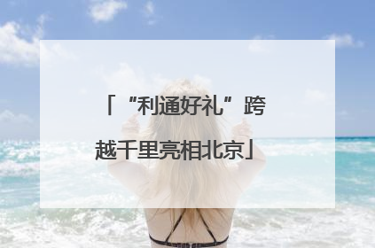 “利通好礼”跨越千里亮相北京