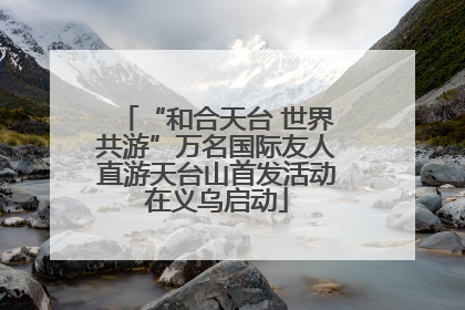 “和合天台 世界共游”万名国际友人直游天台山首发活动在义乌启动