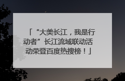 “大美长江，我是行动者”长江流域联动活动荣登百度热搜榜！