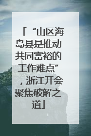 “山区海岛县是推动共同富裕的工作难点”，浙江开会聚焦破解之道