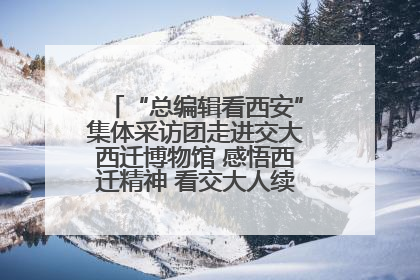 “总编辑看西安”集体采访团走进交大西迁博物馆 感悟西迁精神 看交大人续写爱国奋斗新篇章