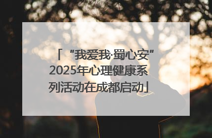 “我爱我·蜀心安”2025年心理健康系列活动在成都启动