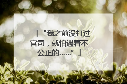 “我之前没打过官司，就怕遇着不公正的……”