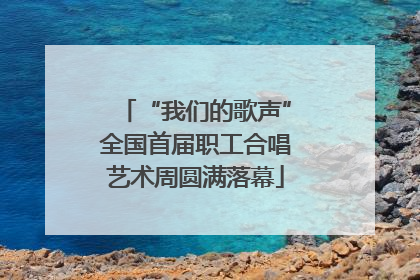 “我们的歌声”全国首届职工合唱艺术周圆满落幕