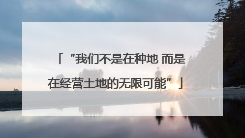 “我们不是在种地 而是在经营土地的无限可能”