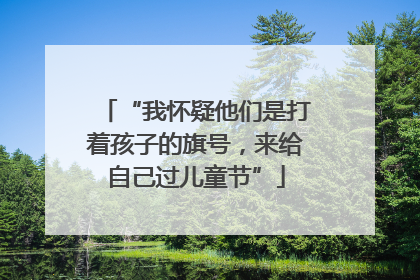 “我怀疑他们是打着孩子的旗号，来给自己过儿童节”