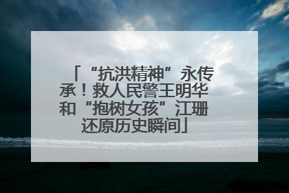 “抗洪精神”永传承！救人民警王明华和“抱树女孩”江珊还原历史瞬间