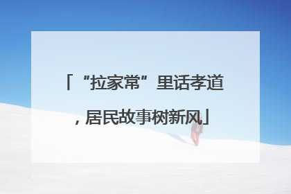 “拉家常”里话孝道，居民故事树新风
