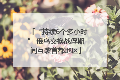 “持续6个多小时” 俄乌交换战俘期间互袭首都地区