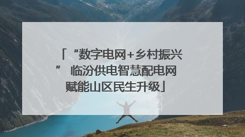 “数字电网+乡村振兴” 临汾供电智慧配电网赋能山区民生升级