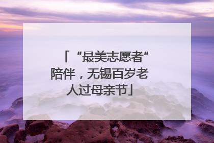 “最美志愿者”陪伴，无锡百岁老人过母亲节