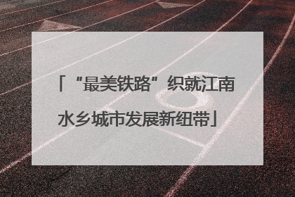 “最美铁路”织就江南水乡城市发展新纽带