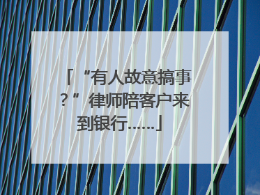 “有人故意搞事？”律师陪客户来到银行……