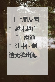 “朋友圈”越来越广 “一港通”让中国制造无缝出海