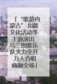 “歌游内蒙古”北疆文化活动季主题演出 乌兰图雅乐队火力全开 万人合唱嗨翻全场