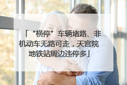 “横停”车辆堵路、非机动车无路可走，天宫院地铁站周边违停多