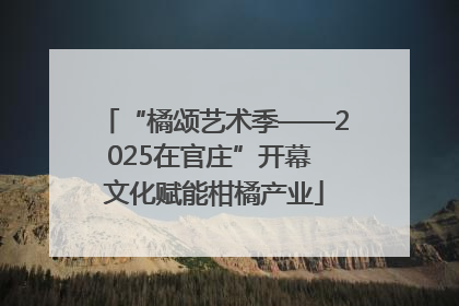 “橘颂艺术季——2025在官庄”开幕 文化赋能柑橘产业