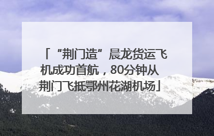 “荆门造”晨龙货运飞机成功首航，80分钟从荆门飞抵鄂州花湖机场