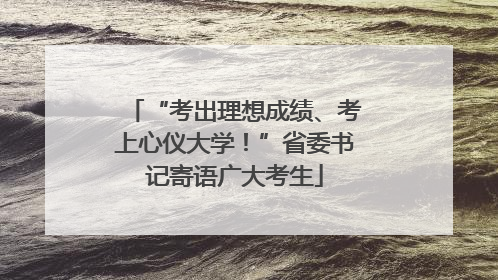“考出理想成绩、考上心仪大学！”省委书记寄语广大考生