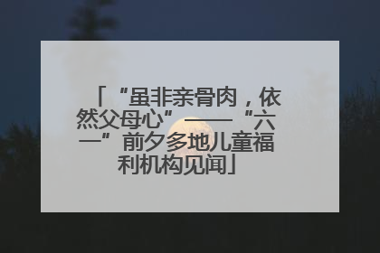 “虽非亲骨肉，依然父母心”——“六一”前夕多地儿童福利机构见闻