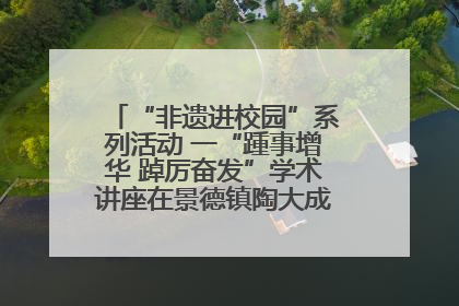 “非遗进校园”系列活动 一“踵事增华 踔厉奋发”学术讲座在景德镇陶大成功举办（图）