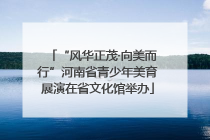“风华正茂·向美而行”河南省青少年美育展演在省文化馆举办