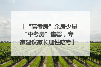 “高考房”余房少量 “中考房”售罄，专家建议家长理性陪考