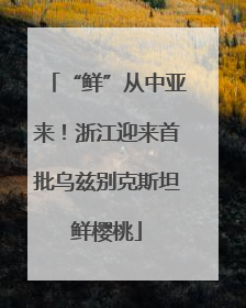 “鲜”从中亚来！浙江迎来首批乌兹别克斯坦鲜樱桃